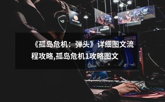 《孤岛危机:弹头》详细图文流程攻略,孤岛危机1攻略图文-第1张-游戏信息-龙启网