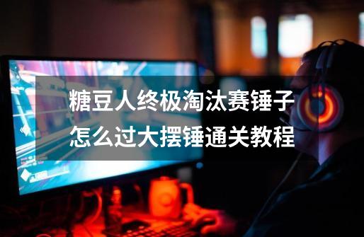 糖豆人终极淘汰赛锤子怎么过大摆锤通关教程-第1张-游戏信息-龙启网
