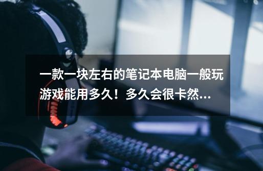 一款一块左右的笔记本电脑一般玩游戏能用多久!多久会很卡然后被淘汰-第1张-游戏信息-龙启网