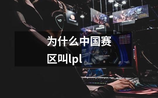 为什么中国赛区叫lpl-第1张-游戏信息-龙启网