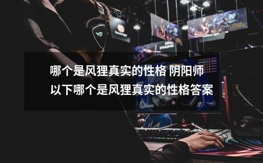哪个是风狸真实的性格 阴阳师以下哪个是风狸真实的性格答案-第1张-游戏信息-龙启网