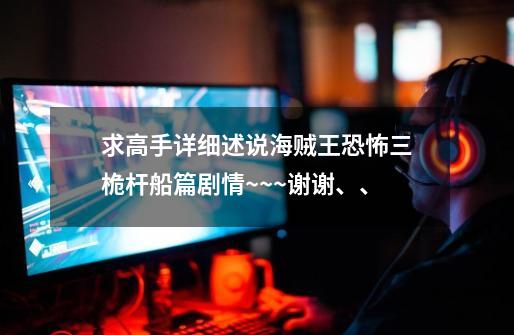 求高手详细述说海贼王恐怖三桅杆船篇剧情~~~谢谢、、-第1张-游戏信息-龙启网