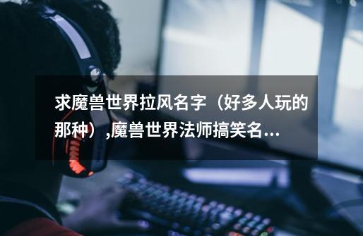 求魔兽世界拉风名字(好多人玩的那种)........,魔兽世界法师搞笑名字大全-第1张-游戏信息-龙启网