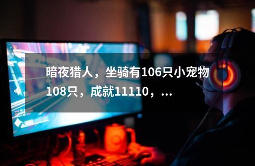 暗夜猎人，坐骑有106只.小宠物108只，成就11110，有WLK绝版成就：泰坦使者，永恒者，对极度疯狂的嘉奖等等-第1张-游戏信息-龙启网
