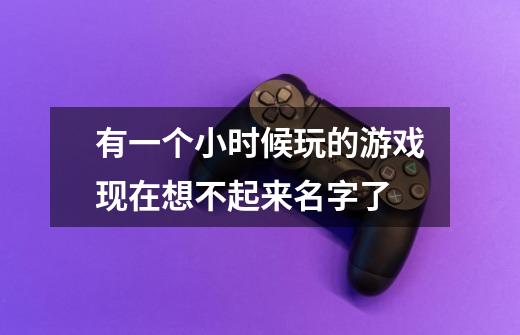 有一个小时候玩的游戏现在想不起来名字了-第1张-游戏信息-龙启网