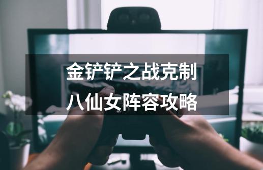 金铲铲之战克制八仙女阵容攻略-第1张-游戏信息-龙启网