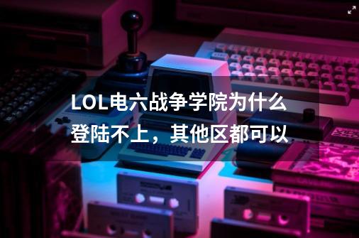 LOL电六战争学院为什么登陆不上，其他区都可以-第1张-游戏信息-龙启网