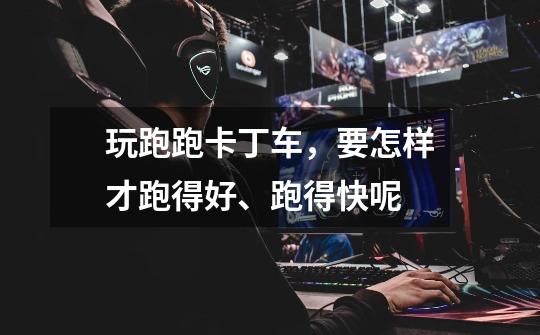 玩跑跑卡丁车,要怎样才跑得好、跑得快呢-第1张-游戏信息-龙启网