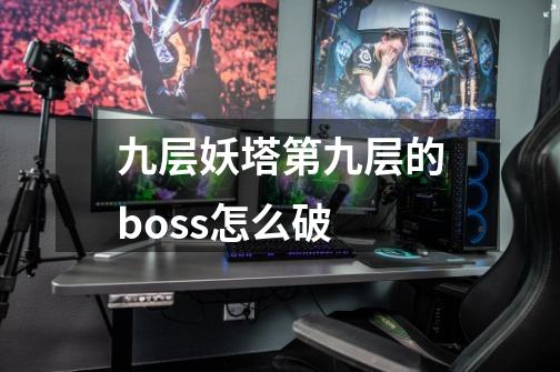 九层妖塔第九层的boss怎么破-第1张-游戏信息-龙启网