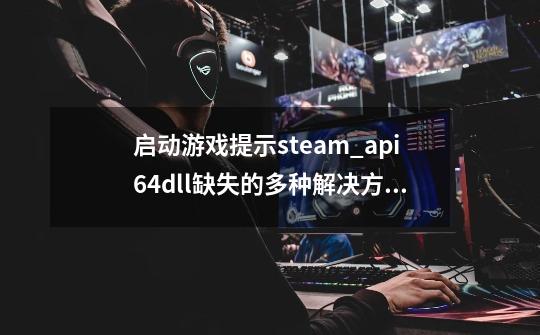 启动游戏提示steam_api64.dll缺失的多种解决方法-第1张-游戏信息-龙启网