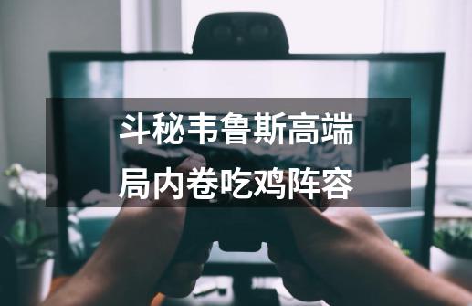 斗秘韦鲁斯高端局内卷吃鸡阵容-第1张-游戏信息-龙启网