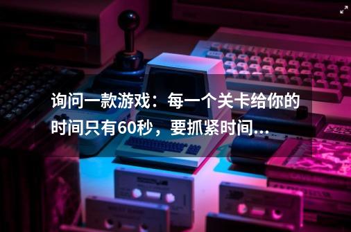 询问一款游戏：每一个关卡给你的时间只有60秒，要抓紧时间找到出口的，路上还会遇到一些怪物阻碍。-第1张-游戏信息-龙启网