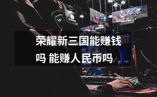 荣耀新三国能赚钱吗 能赚人民币吗-第1张-游戏信息-龙启网