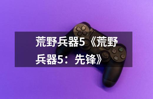 荒野兵器5《荒野兵器5:先锋》-第1张-游戏信息-龙启网
