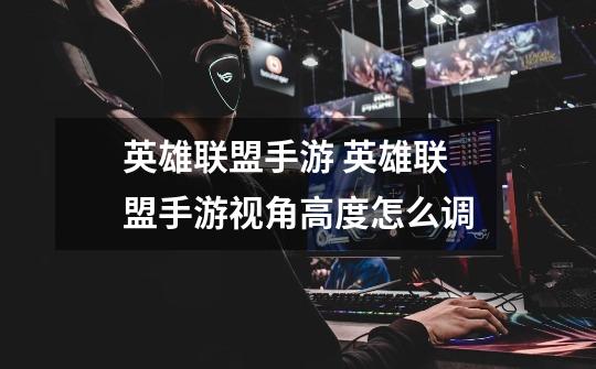 英雄联盟手游 英雄联盟手游视角高度怎么调-第1张-游戏信息-龙启网