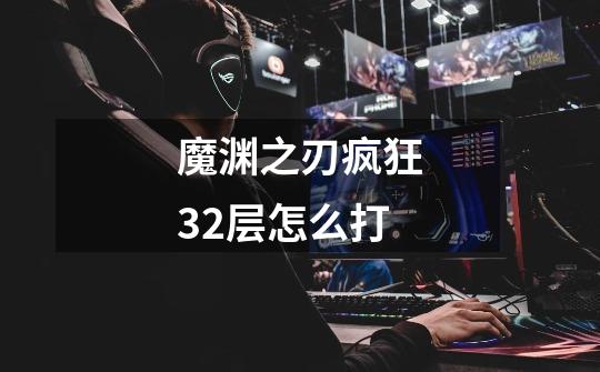 魔渊之刃疯狂32层怎么打-第1张-游戏信息-龙启网