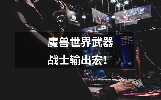 魔兽世界武器战士输出宏!-第1张-游戏信息-龙启网