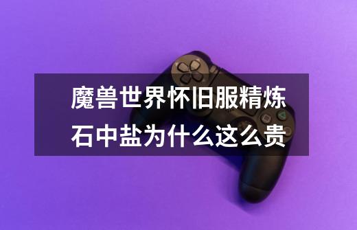 魔兽世界怀旧服精炼石中盐为什么这么贵-第1张-游戏信息-龙启网
