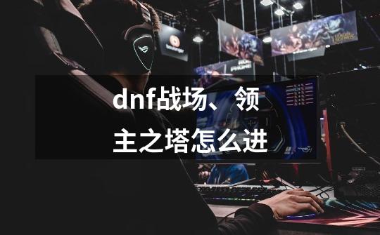 dnf战场、领主之塔怎么进-第1张-游戏信息-龙启网