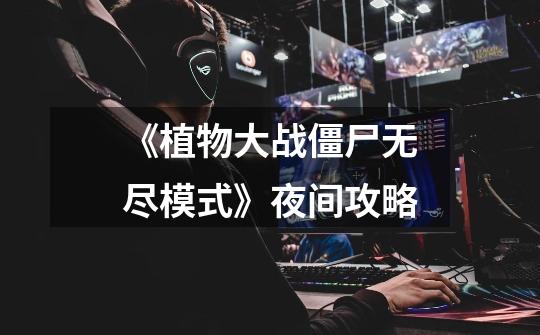 《植物大战僵尸无尽模式》夜间攻略-第1张-游戏信息-龙启网
