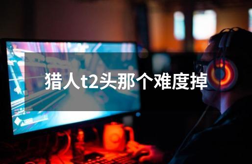 猎人t2头那个难度掉-第1张-游戏信息-龙启网