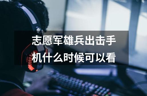 志愿军雄兵出击手机什么时候可以看-第1张-游戏信息-龙启网