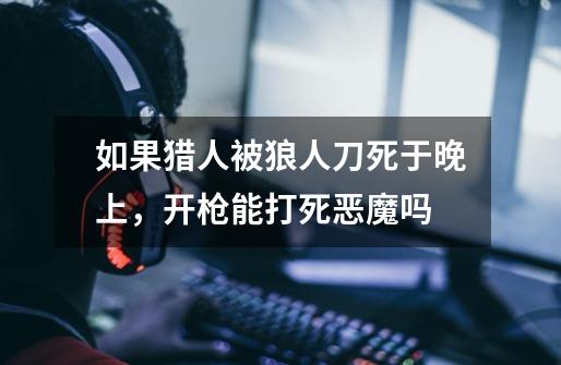 如果猎人被狼人刀死于晚上,开枪能打死恶魔吗-第1张-游戏信息-龙启网