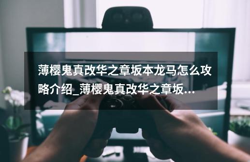 薄樱鬼真改华之章坂本龙马怎么攻略介绍_薄樱鬼真改华之章坂本龙马怎么攻略是什么-第1张-游戏信息-龙启网