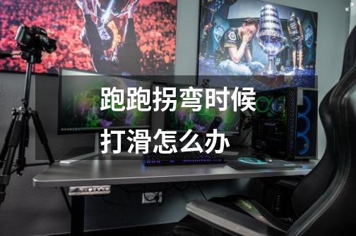 跑跑拐弯时候打滑怎么办-第1张-游戏信息-龙启网