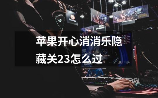 苹果开心消消乐隐藏关23怎么过-第1张-游戏信息-龙启网
