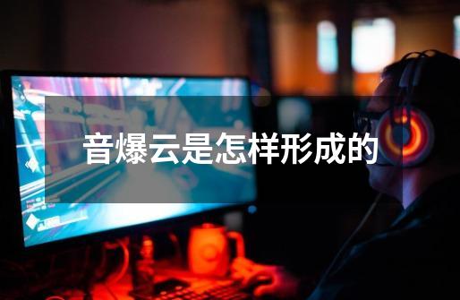 音爆云是怎样形成的-第1张-游戏信息-龙启网
