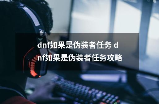 dnf如果是伪装者任务 dnf如果是伪装者任务攻略-第1张-游戏信息-龙启网