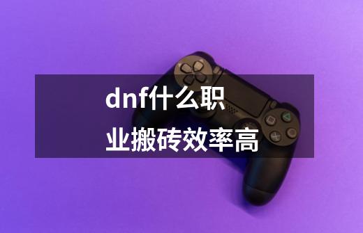 dnf什么职业搬砖效率高-第1张-游戏信息-龙启网