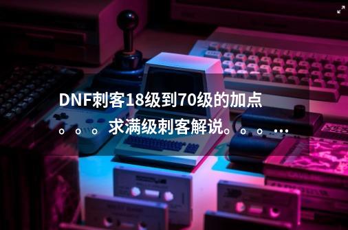 DNF刺客18级到70级的加点。。。求满级刺客解说。。。 范围有点广 就给个高分。要详细点的。。。。刷图的。-第1张-游戏信息-龙启网