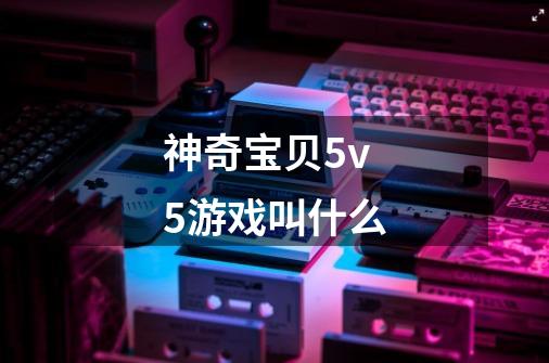 神奇宝贝5v5游戏叫什么-第1张-游戏信息-龙启网