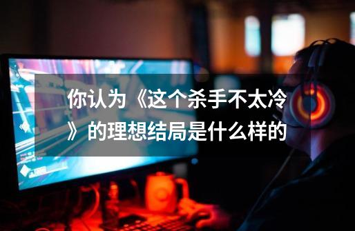 你认为《这个杀手不太冷》的理想结局是什么样的-第1张-游戏信息-龙启网