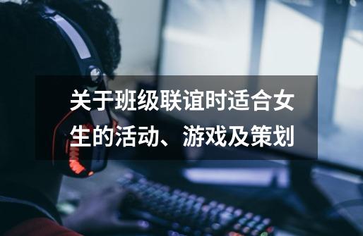 关于班级联谊时适合女生的活动、游戏及策划-第1张-游戏信息-龙启网