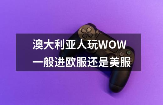 澳大利亚人玩WOW一般进欧服还是美服-第1张-游戏信息-龙启网