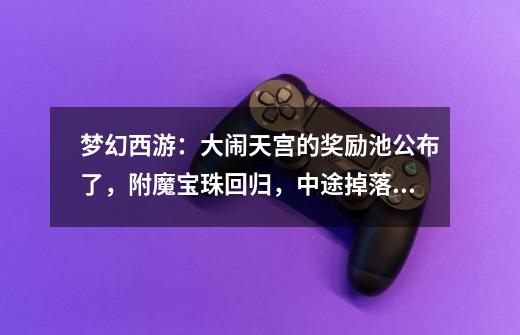 梦幻西游:大闹天宫的奖励池公布了,附魔宝珠回归,中途掉落回归-第1张-游戏信息-龙启网