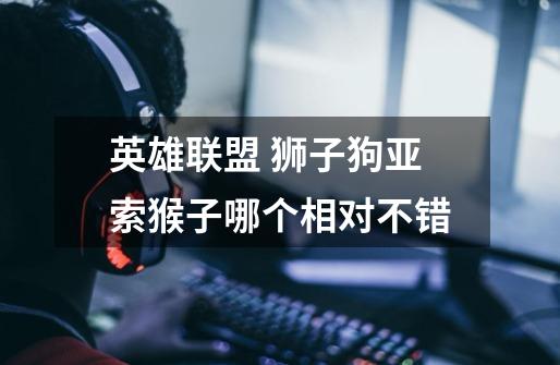 英雄联盟 狮子狗亚索猴子哪个相对不错-第1张-游戏信息-龙启网