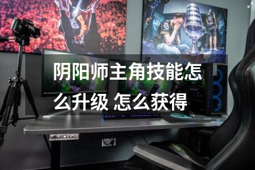 阴阳师主角技能怎么升级 怎么获得-第1张-游戏信息-龙启网