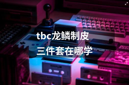 tbc龙鳞制皮三件套在哪学-第1张-游戏信息-龙启网