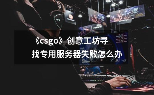 《csgo》创意工坊寻找专用服务器失败怎么办-第1张-游戏信息-龙启网