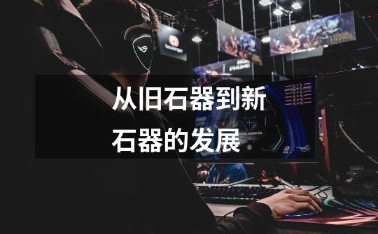 从旧石器到新石器的发展-第1张-游戏信息-龙启网