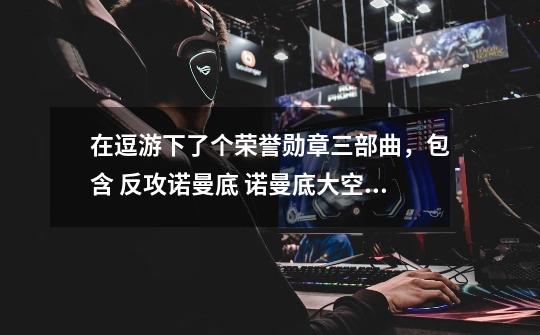在逗游下了个荣誉勋章三部曲，包含 反攻诺曼底 诺曼底大空降 突破重围 下完后 反攻诺曼底的闪退 其-第1张-游戏信息-龙启网