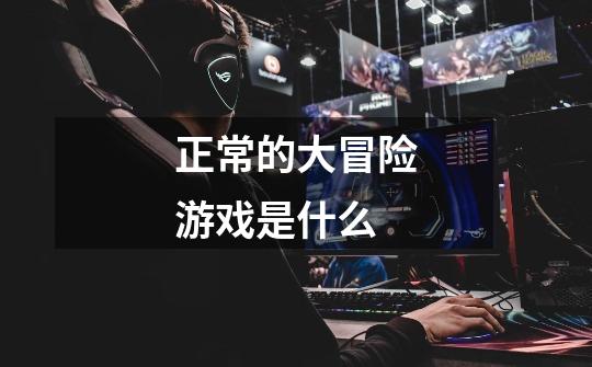 正常的大冒险游戏是什么-第1张-游戏信息-龙启网