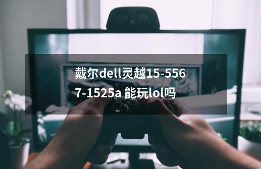 戴尔dell灵越15-5567-1525a 能玩lol吗-第1张-游戏信息-龙启网