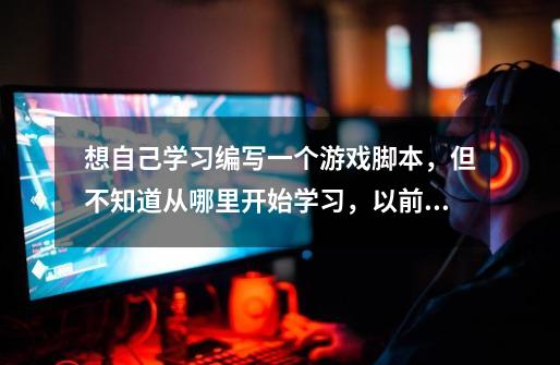 想自己学习编写一个游戏脚本，但不知道从哪里开始学习，以前没有接触过这方面的，属于0基础-第1张-游戏信息-龙启网