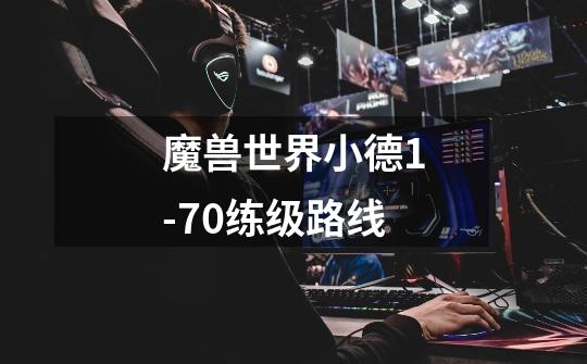 魔兽世界小德1-70练级路线-第1张-游戏信息-龙启网