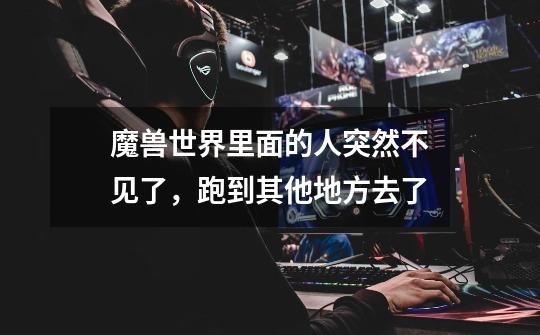 魔兽世界里面的人突然不见了,跑到其他地方去了-第1张-游戏信息-龙启网